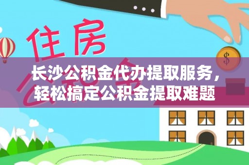 荷塘长沙公积金代办提取服务，轻松搞定公积金提取难题