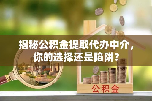荷塘揭秘公积金提取代办中介，你的选择还是陷阱？