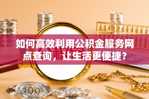 荷塘如何高效利用公积金服务网点查询，让生活更便捷？