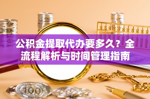 荷塘公积金提取代办要多久？全流程解析与时间管理指南
