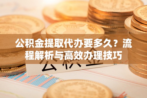荷塘公积金提取代办要多久？流程解析与高效办理技巧