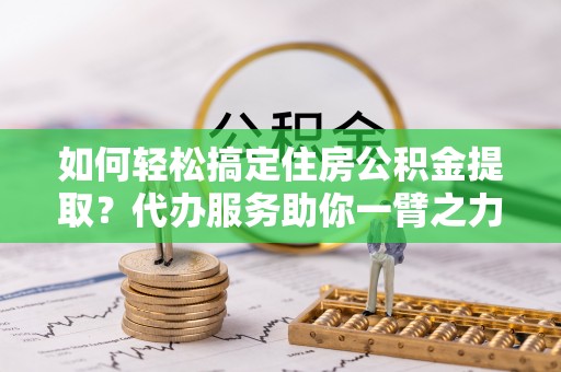 荷塘如何轻松搞定住房公积金提取？代办服务助你一臂之力