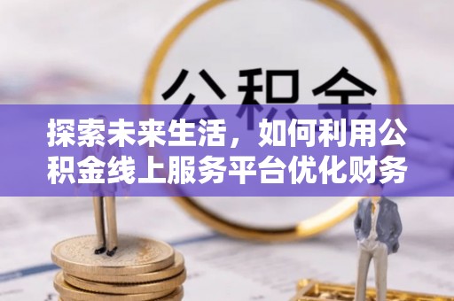 荷塘探索未来生活，如何利用公积金线上服务平台优化财务管理