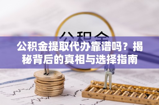 荷塘公积金提取代办靠谱吗？揭秘背后的真相与选择指南