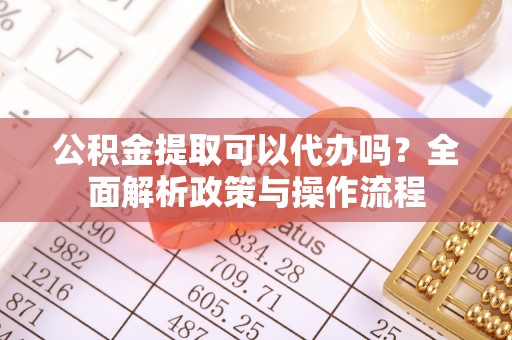 荷塘公积金提取可以代办吗？全面解析政策与操作流程