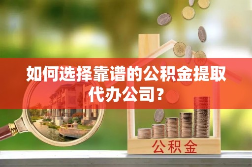 荷塘如何选择靠谱的公积金提取代办公司？