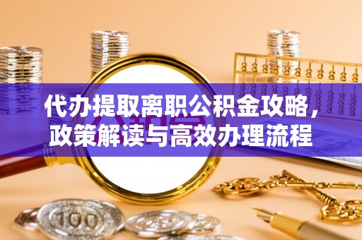 荷塘代办提取离职公积金攻略，政策解读与高效办理流程
