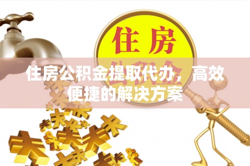 荷塘住房公积金提取代办，高效便捷的解决方案