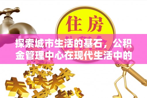 荷塘探索城市生活的基石，公积金管理中心在现代生活中的重要角色