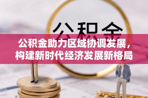 荷塘公积金助力区域协调发展，构建新时代经济发展新格局