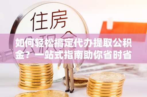 荷塘如何轻松搞定代办提取公积金？一站式指南助你省时省心