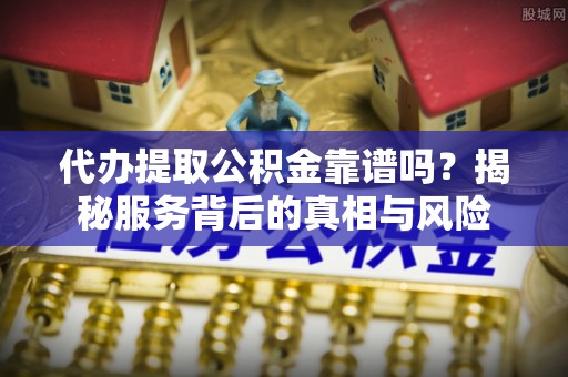 荷塘代办提取公积金靠谱吗？揭秘服务背后的真相与风险