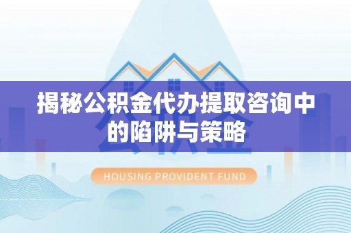 荷塘揭秘公积金代办提取咨询中的陷阱与策略