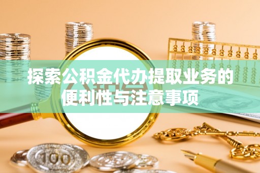 荷塘探索公积金代办提取业务的便利性与注意事项