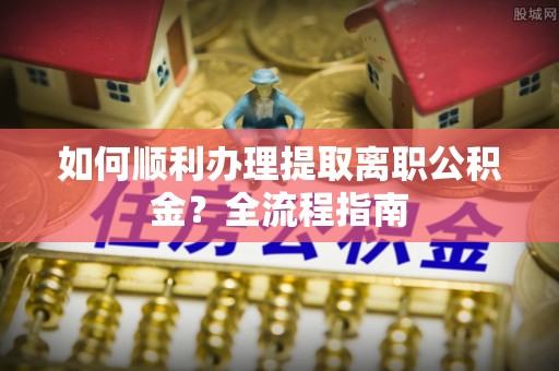 荷塘如何顺利办理提取离职公积金？全流程指南