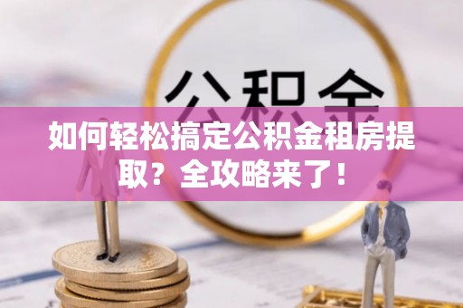 荷塘如何轻松搞定公积金租房提取？全攻略来了！