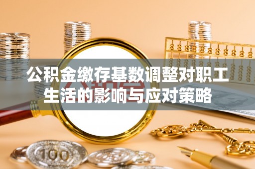 荷塘公积金缴存基数调整对职工生活的影响与应对策略