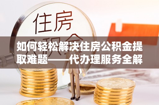 荷塘如何轻松解决住房公积金提取难题——代办理服务全解析