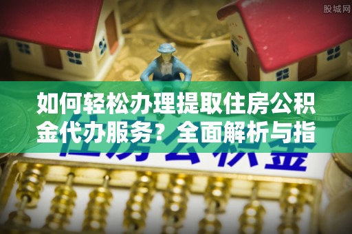 荷塘如何轻松办理提取住房公积金代办服务？全面解析与指南