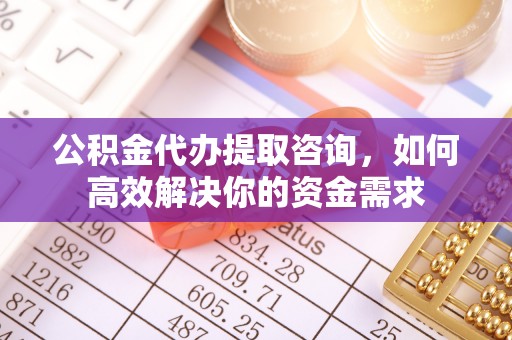 荷塘公积金代办提取咨询，如何高效解决你的资金需求