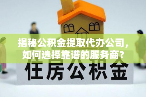 荷塘揭秘公积金提取代办公司，如何选择靠谱的服务商？