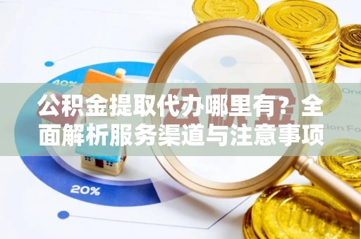 荷塘公积金提取代办哪里有？全面解析服务渠道与注意事项