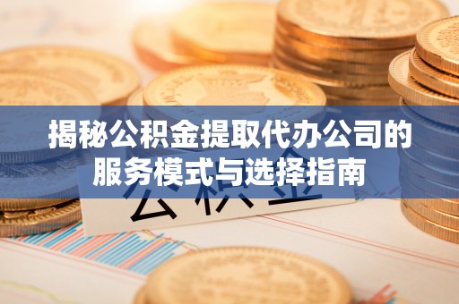 荷塘揭秘公积金提取代办公司的服务模式与选择指南