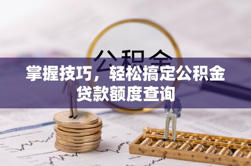荷塘掌握技巧，轻松搞定公积金贷款额度查询