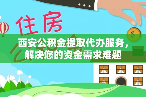 荷塘西安公积金提取代办服务，解决您的资金需求难题
