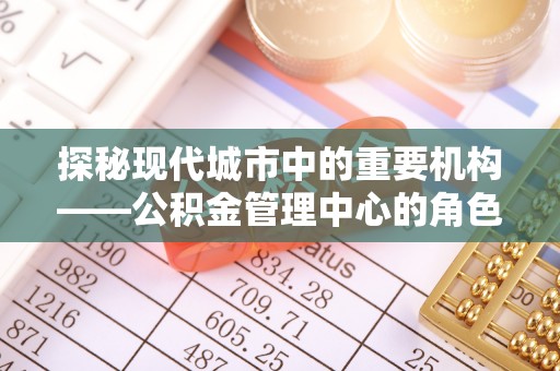 荷塘探秘现代城市中的重要机构——公积金管理中心的角色与使命