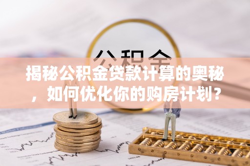 荷塘揭秘公积金贷款计算的奥秘，如何优化你的购房计划？