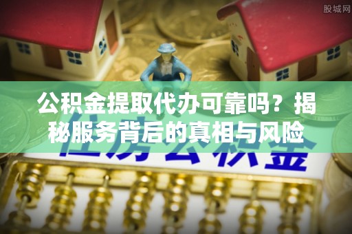 荷塘公积金提取代办可靠吗？揭秘服务背后的真相与风险