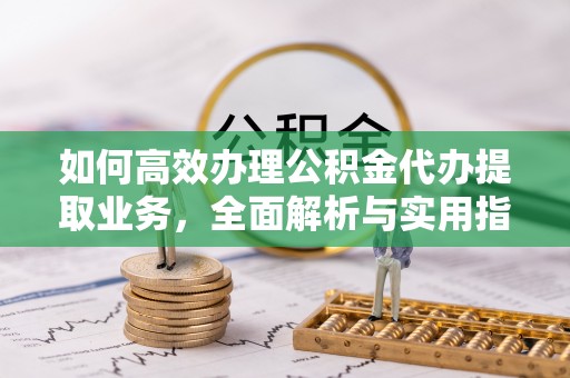 荷塘如何高效办理公积金代办提取业务，全面解析与实用指南