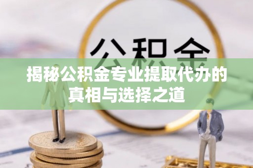 荷塘揭秘公积金专业提取代办的真相与选择之道