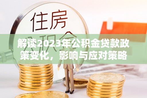 荷塘解读2023年公积金贷款政策变化，影响与应对策略
