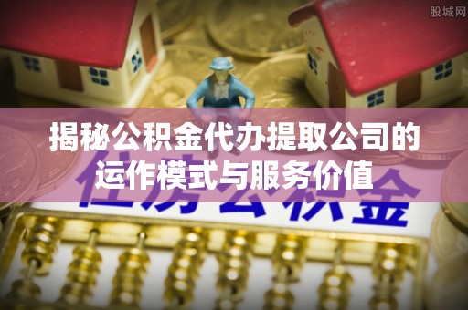荷塘揭秘公积金代办提取公司的运作模式与服务价值