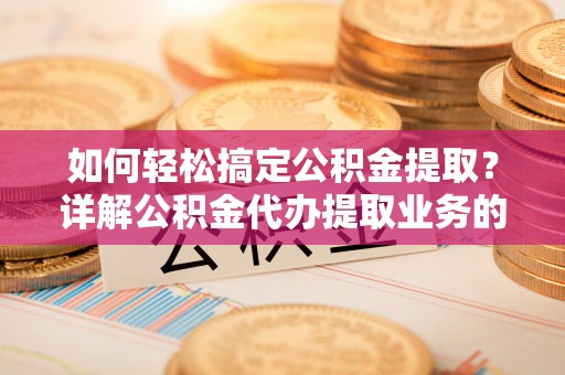 荷塘如何轻松搞定公积金提取？详解公积金代办提取业务的便捷之道