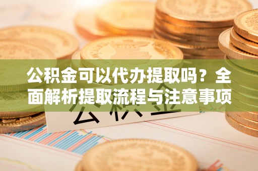 荷塘公积金可以代办提取吗？全面解析提取流程与注意事项