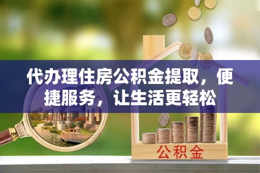 荷塘代办理住房公积金提取，便捷服务，让生活更轻松