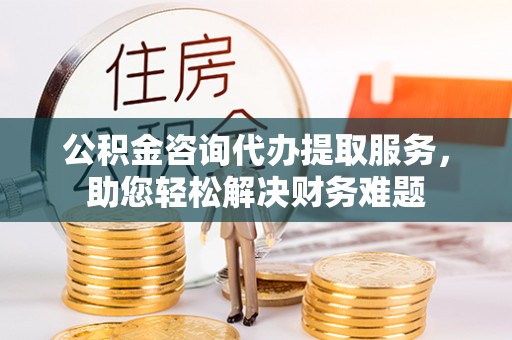 荷塘公积金咨询代办提取服务，助您轻松解决财务难题