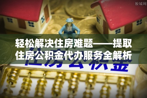 荷塘轻松解决住房难题——提取住房公积金代办服务全解析