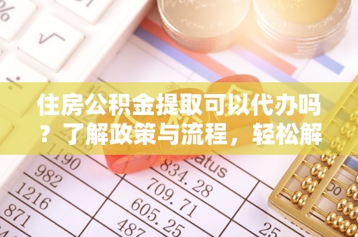 荷塘住房公积金提取可以代办吗？了解政策与流程，轻松解决你的疑问