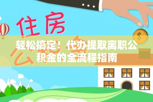 荷塘轻松搞定！代办提取离职公积金的全流程指南