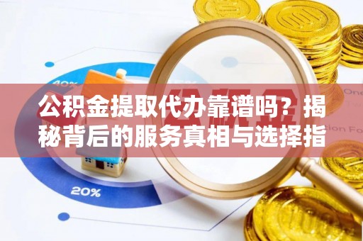 荷塘公积金提取代办靠谱吗？揭秘背后的服务真相与选择指南