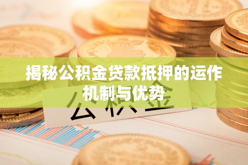 荷塘揭秘公积金贷款抵押的运作机制与优势