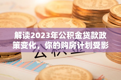 荷塘解读2023年公积金贷款政策变化，你的购房计划受影响了吗？
