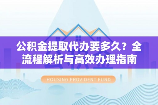荷塘公积金提取代办要多久？全流程解析与高效办理指南