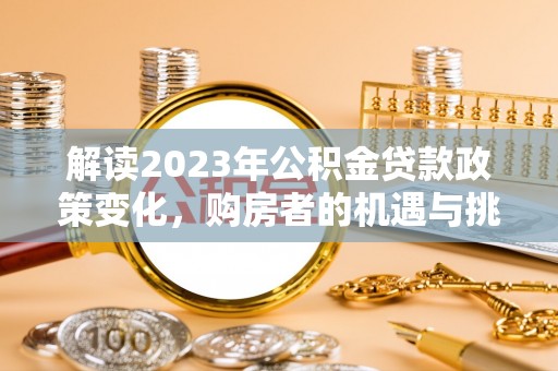 荷塘解读2023年公积金贷款政策变化，购房者的机遇与挑战