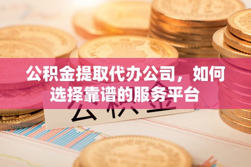 荷塘公积金提取代办公司，如何选择靠谱的服务平台