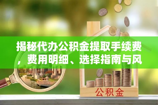 荷塘揭秘代办公积金提取手续费，费用明细、选择指南与风险防范